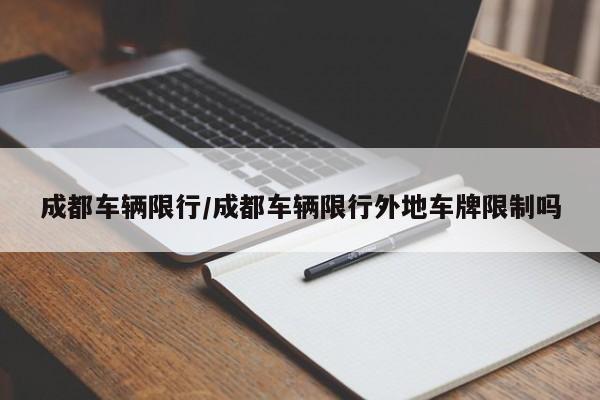 成都车辆限行/成都车辆限行外地车牌限制吗