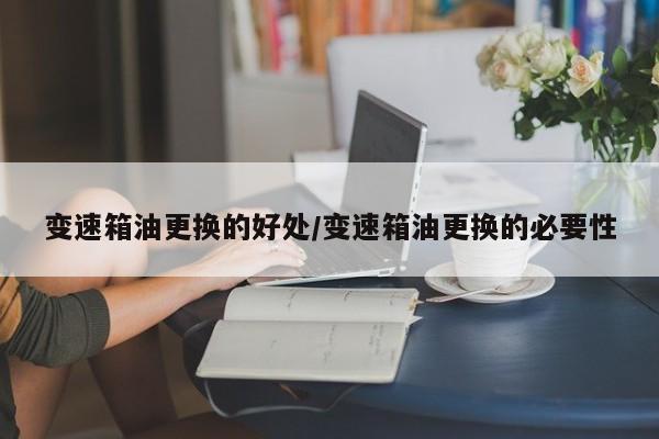 变速箱油更换的好处/变速箱油更换的必要性
