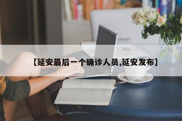 【延安最后一个确诊人员,延安发布】