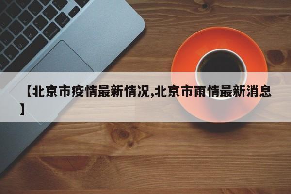 【北京市疫情最新情况,北京市雨情最新消息】