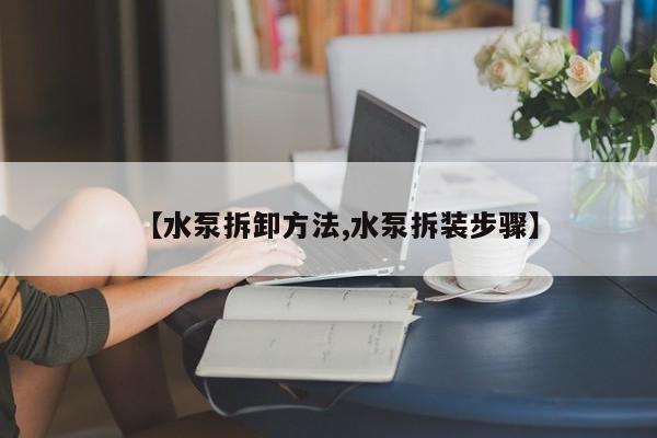 【水泵拆卸方法,水泵拆装步骤】