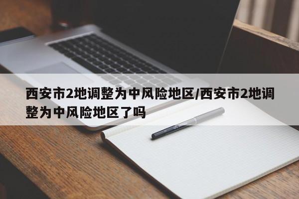 西安市2地调整为中风险地区/西安市2地调整为中风险地区了吗