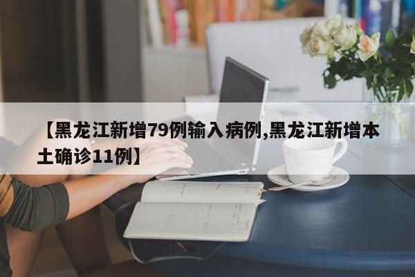 【黑龙江新增79例输入病例,黑龙江新增本土确诊11例】