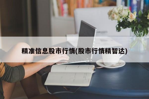 精准信息股市行情(股市行情精智达)