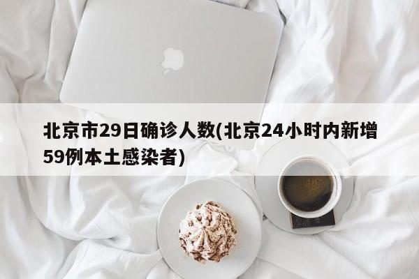 北京市29日确诊人数(北京24小时内新增59例本土感染者)