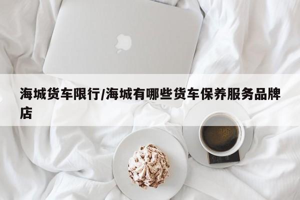 海城货车限行/海城有哪些货车保养服务品牌店