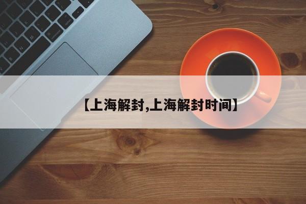 【上海解封,上海解封时间】