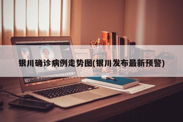 银川确诊病例走势图(银川发布最新预警)