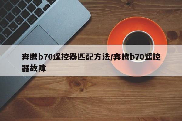 奔腾b70遥控器匹配方法/奔腾b70遥控器故障
