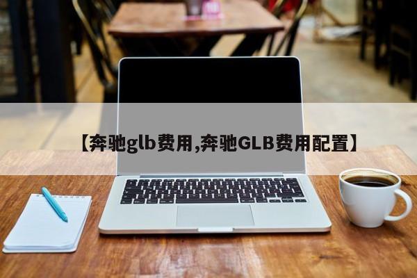 【奔驰glb费用,奔驰GLB费用配置】