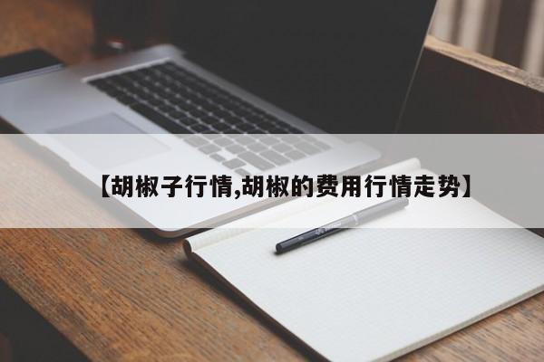 【胡椒子行情,胡椒的费用行情走势】