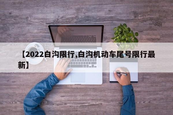 【2022白沟限行,白沟机动车尾号限行最新】