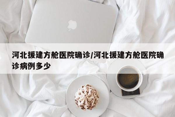 河北援建方舱医院确诊/河北援建方舱医院确诊病例多少