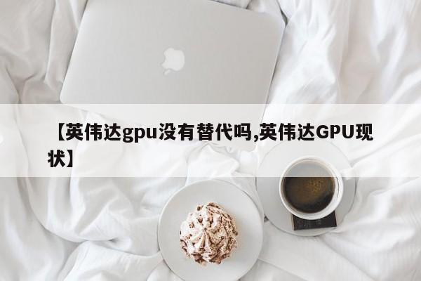 【英伟达gpu没有替代吗,英伟达GPU现状】