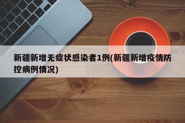 新疆新增无症状感染者1例(新疆新增疫情防控病例情况)