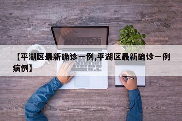 【平湖区最新确诊一例,平湖区最新确诊一例病例】