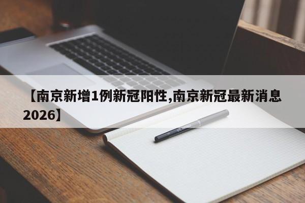 【南京新增1例新冠阳性,南京新冠最新消息2026】