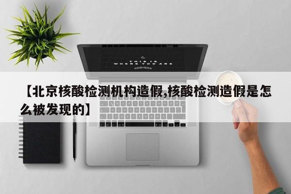 【北京核酸检测机构造假,核酸检测造假是怎么被发现的】