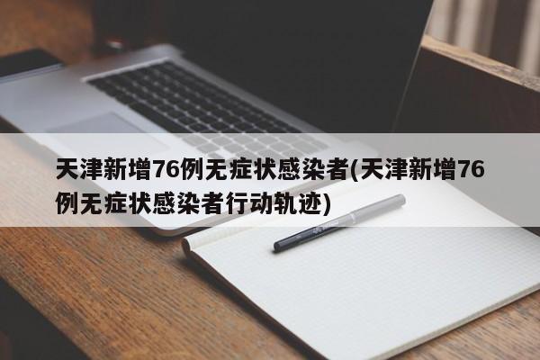 天津新增76例无症状感染者(天津新增76例无症状感染者行动轨迹)