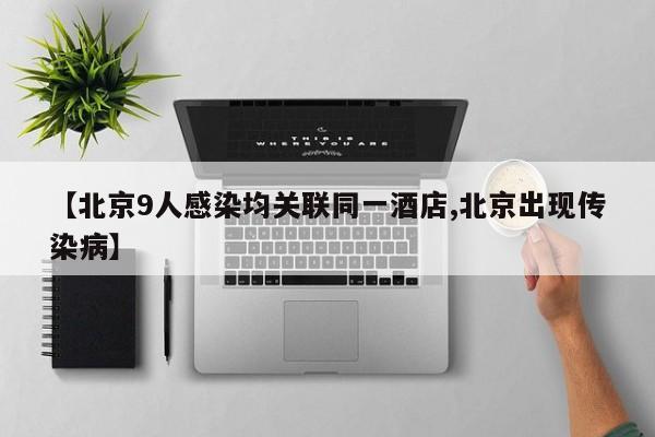 【北京9人感染均关联同一酒店,北京出现传染病】