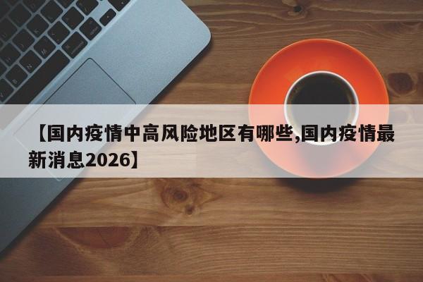 【国内疫情中高风险地区有哪些,国内疫情最新消息2026】