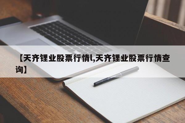 【天齐锂业股票行情l,天齐锂业股票行情查询】