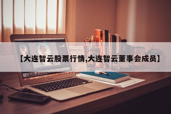 【大连智云股票行情,大连智云董事会成员】