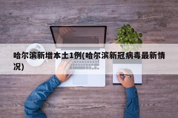 哈尔滨新增本土1例(哈尔滨新冠病毒最新情况)