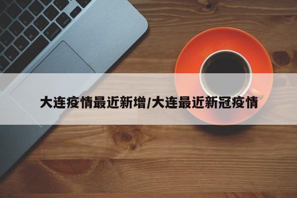 大连疫情最近新增/大连最近新冠疫情