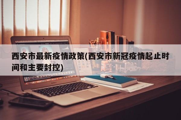 西安市最新疫情政策(西安市新冠疫情起止时间和主要封控)