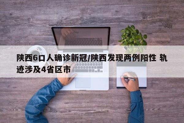 陕西6口人确诊新冠/陕西发现两例阳性 轨迹涉及4省区市