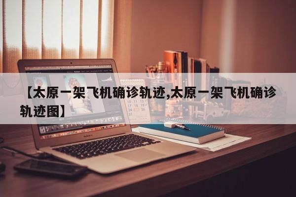 【太原一架飞机确诊轨迹,太原一架飞机确诊轨迹图】