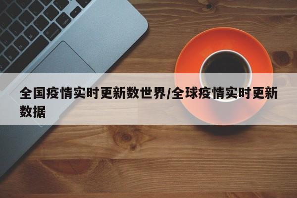 全国疫情实时更新数世界/全球疫情实时更新数据