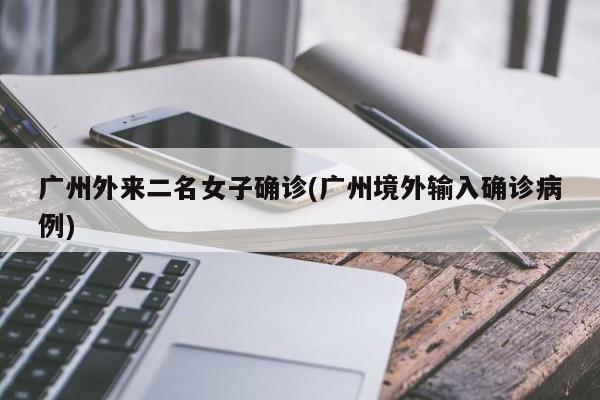 广州外来二名女子确诊(广州境外输入确诊病例)