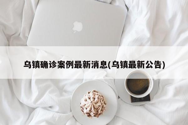 乌镇确诊案例最新消息(乌镇最新公告)