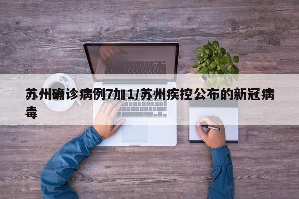 苏州确诊病例7加1/苏州疾控公布的新冠病毒