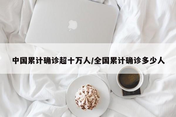 中国累计确诊超十万人/全国累计确诊多少人