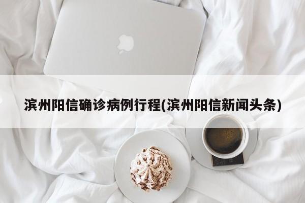 滨州阳信确诊病例行程(滨州阳信新闻头条)