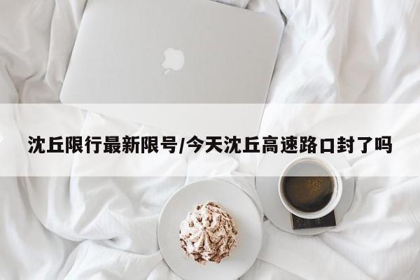 沈丘限行最新限号/今天沈丘高速路口封了吗