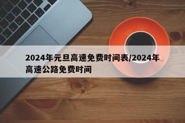 2024年元旦高速免费时间表/2024年高速公路免费时间