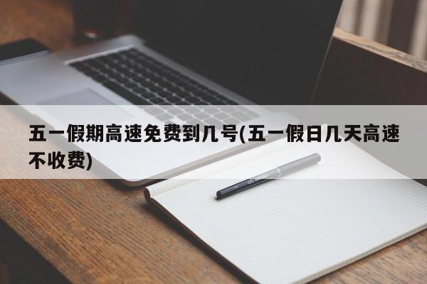五一假期高速免费到几号(五一假日几天高速不收费)