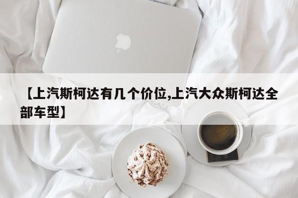 【上汽斯柯达有几个价位,上汽大众斯柯达全部车型】