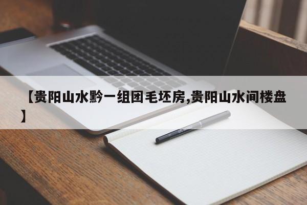 【贵阳山水黔一组团毛坯房,贵阳山水间楼盘】