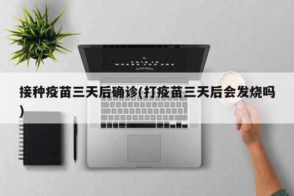 接种疫苗三天后确诊(打疫苗三天后会发烧吗)