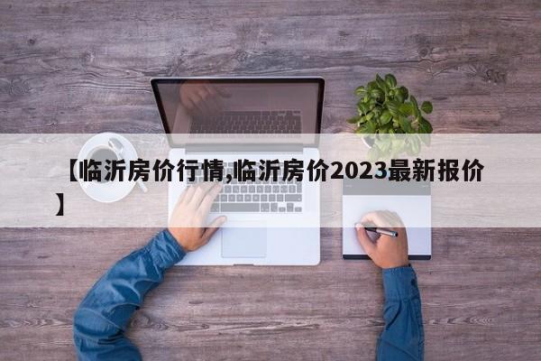 【临沂房价行情,临沂房价2023最新报价】