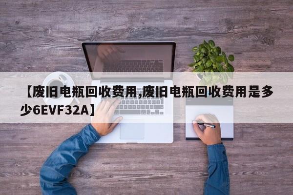 【废旧电瓶回收费用,废旧电瓶回收费用是多少6EVF32A】