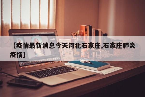 【疫情最新消息今天河北石家庄,石家庄肺炎疫情】