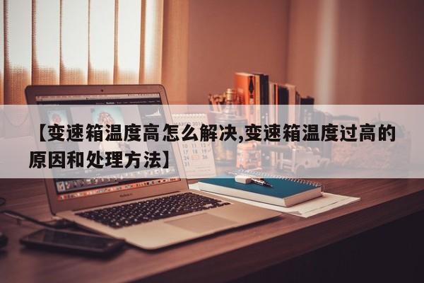 【变速箱温度高怎么解决,变速箱温度过高的原因和处理方法】