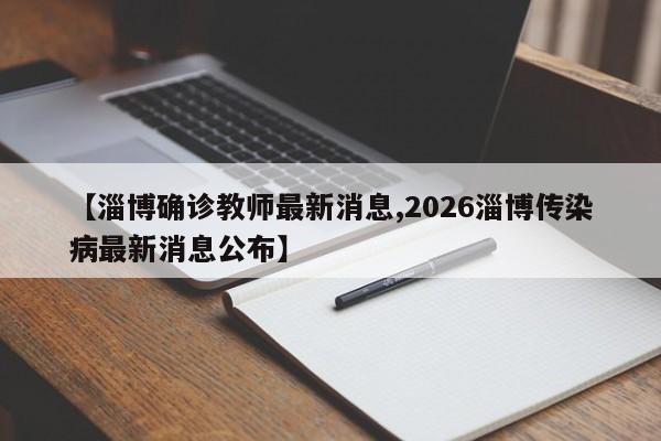 【淄博确诊教师最新消息,2026淄博传染病最新消息公布】