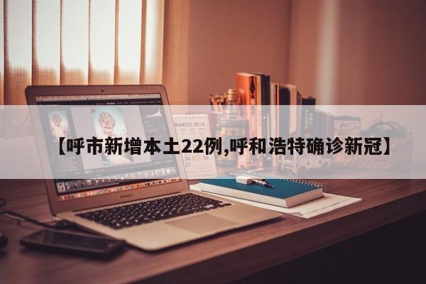 【呼市新增本土22例,呼和浩特确诊新冠】